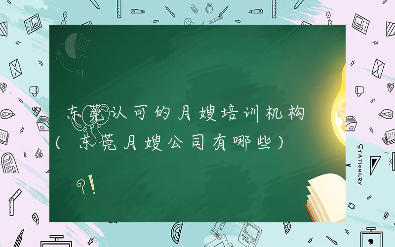 东莞认可的月嫂培训机构 (东莞月嫂公司有哪些)